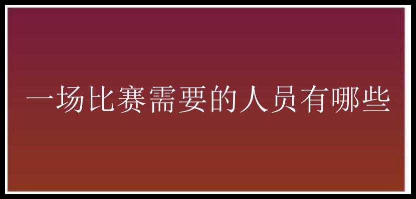 一场比赛需要的人员有哪些