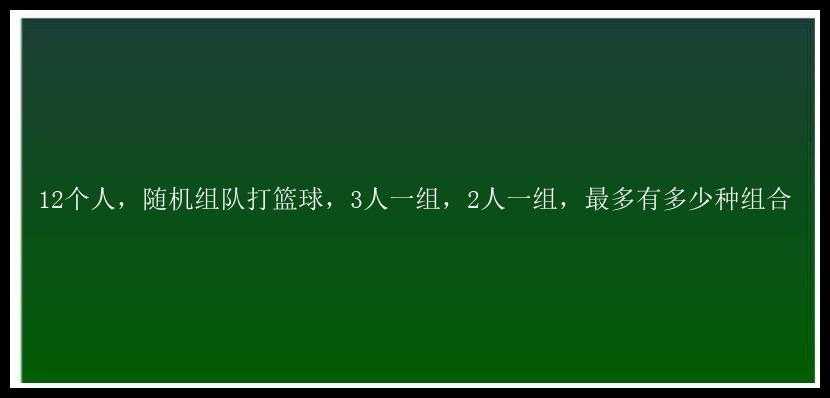 12个人，随机组队打篮球，3人一组，2人一组，最多有多少种组合