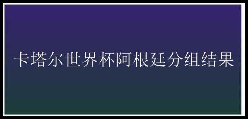 卡塔尔世界杯阿根廷分组结果