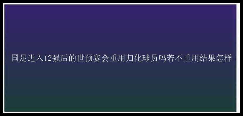 国足进入12强后的世预赛会重用归化球员吗若不重用结果怎样