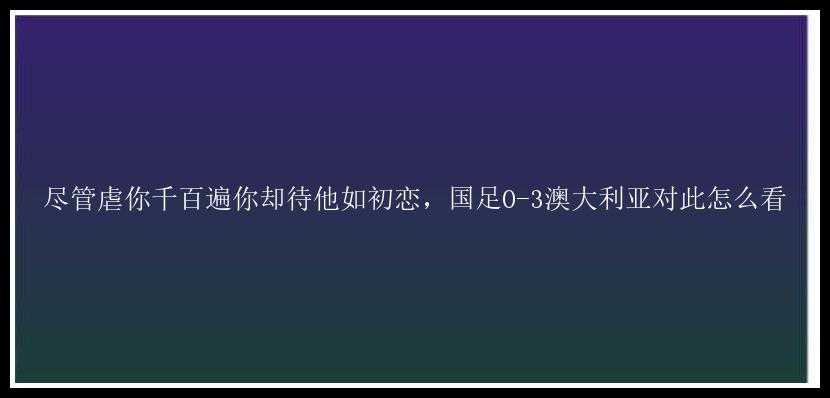 尽管虐你千百遍你却待他如初恋，国足0-3澳大利亚对此怎么看