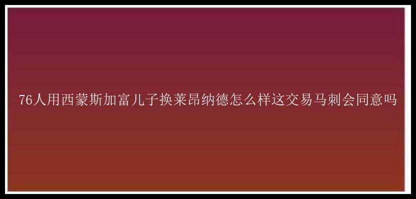 76人用西蒙斯加富儿子换莱昂纳德怎么样这交易马刺会同意吗