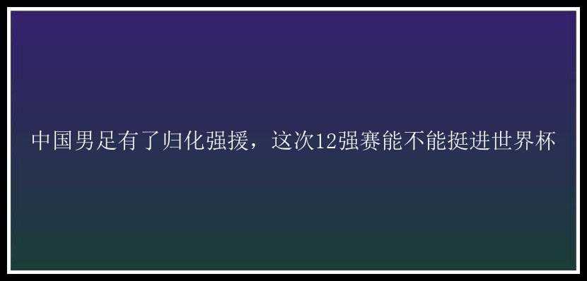 中国男足有了归化强援，这次12强赛能不能挺进世界杯