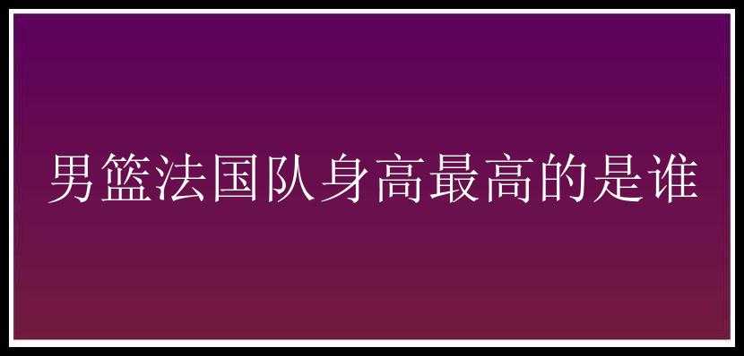 男篮法国队身高最高的是谁