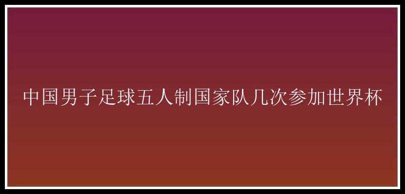 中国男子足球五人制国家队几次参加世界杯