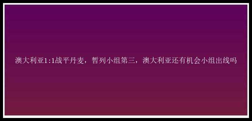 澳大利亚1:1战平丹麦，暂列小组第三，澳大利亚还有机会小组出线吗