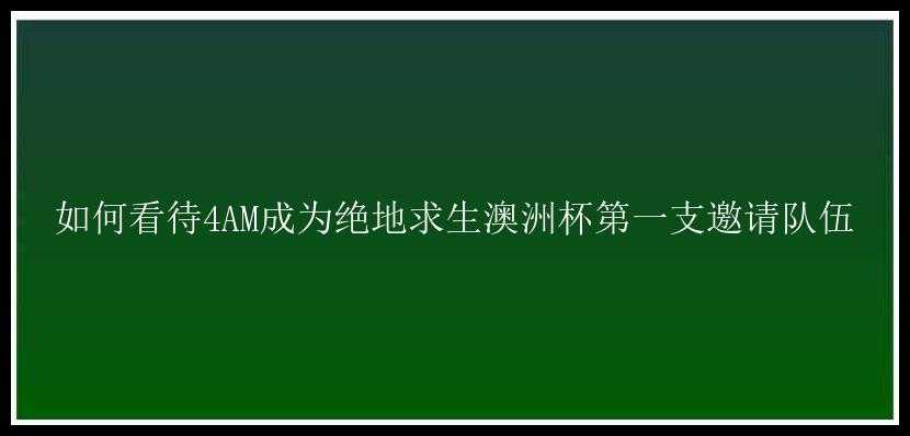 如何看待4AM成为绝地求生澳洲杯第一支邀请队伍