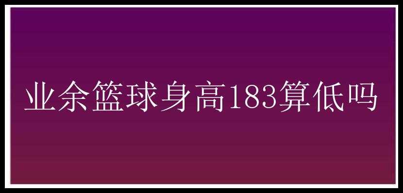 业余篮球身高183算低吗