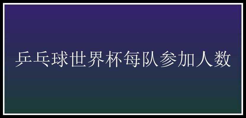 乒乓球世界杯每队参加人数