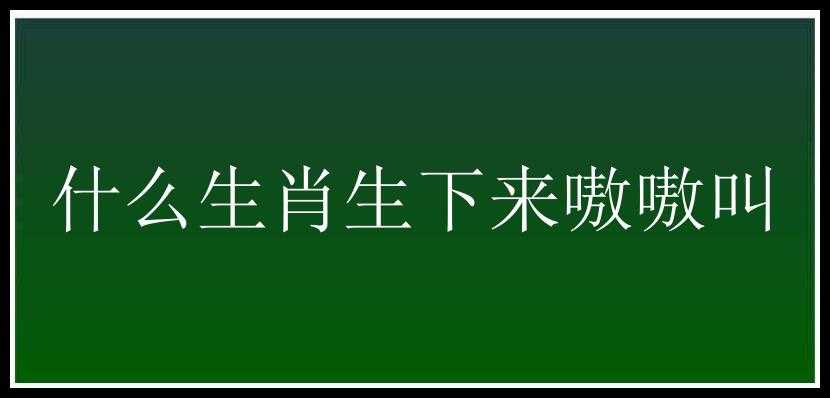 什么生肖生下来嗷嗷叫