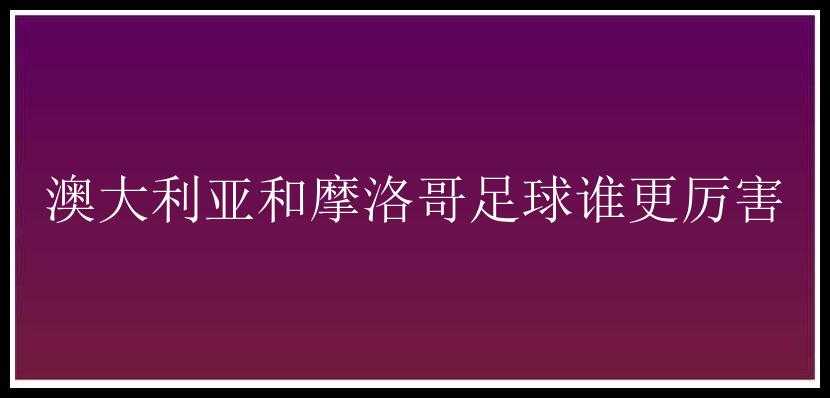 澳大利亚和摩洛哥足球谁更厉害