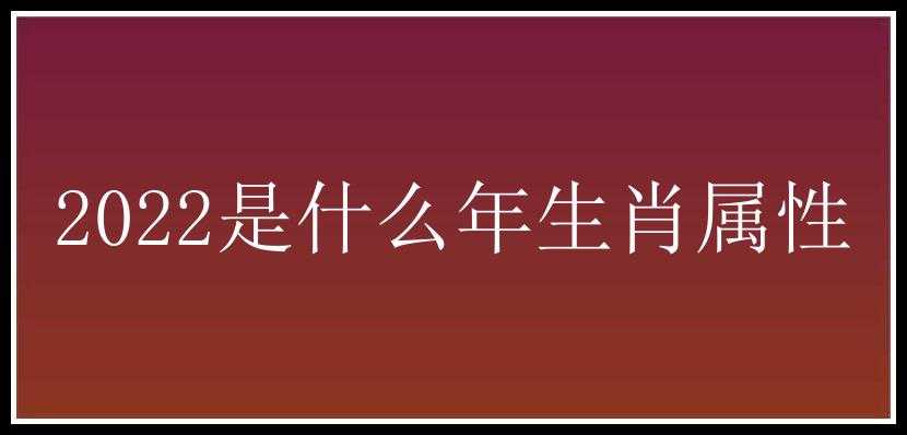 2022是什么年生肖属性