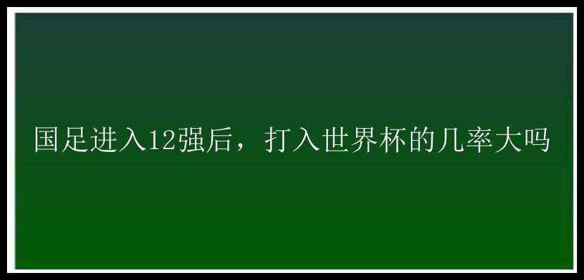 国足进入12强后，打入世界杯的几率大吗