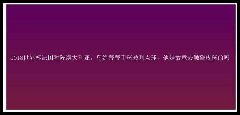 2018世界杯法国对阵澳大利亚，乌姆蒂蒂手球被判点球，他是故意去触碰皮球的吗