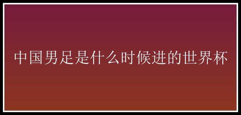 中国男足是什么时候进的世界杯