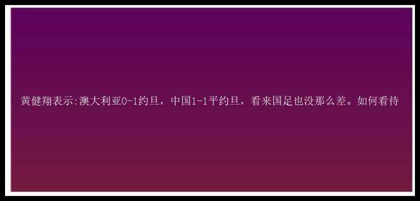 黄健翔表示:澳大利亚0-1约旦，中国1-1平约旦，看来国足也没那么差。如何看待