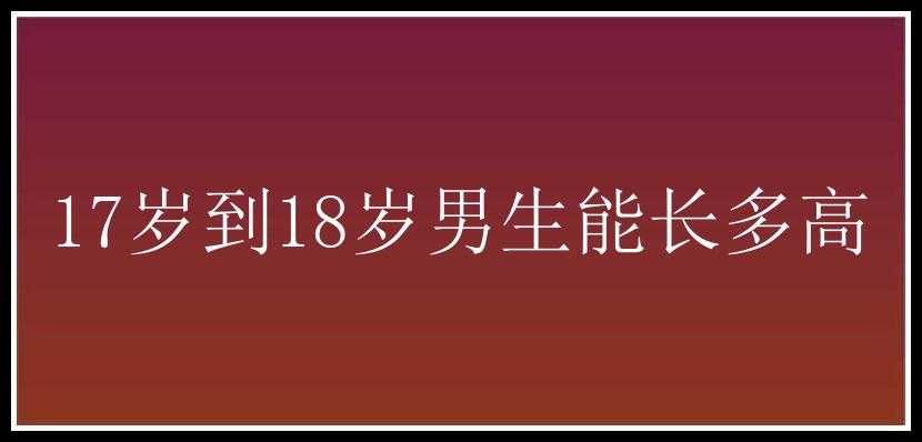 17岁到18岁男生能长多高