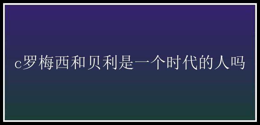 c罗梅西和贝利是一个时代的人吗