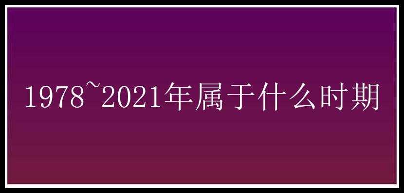 1978~2021年属于什么时期