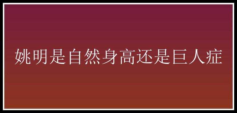 姚明是自然身高还是巨人症