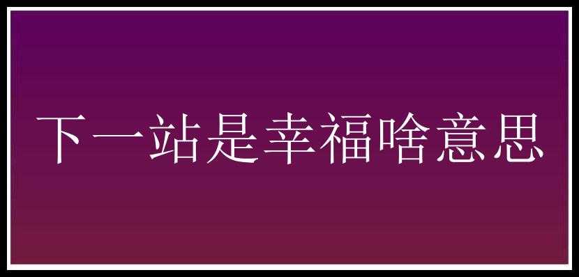 下一站是幸福啥意思