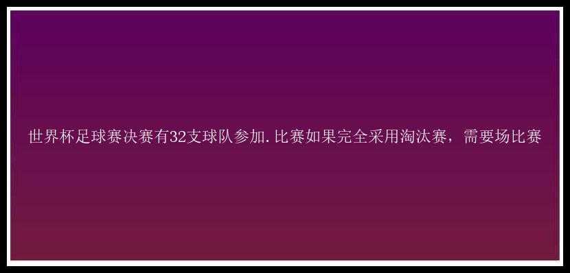 世界杯足球赛决赛有32支球队参加.比赛如果完全采用淘汰赛，需要场比赛