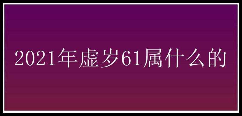 2021年虚岁61属什么的