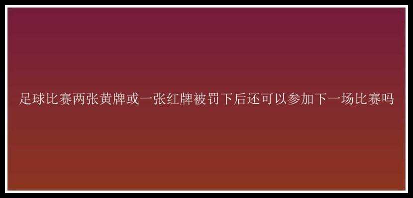 足球比赛两张黄牌或一张红牌被罚下后还可以参加下一场比赛吗