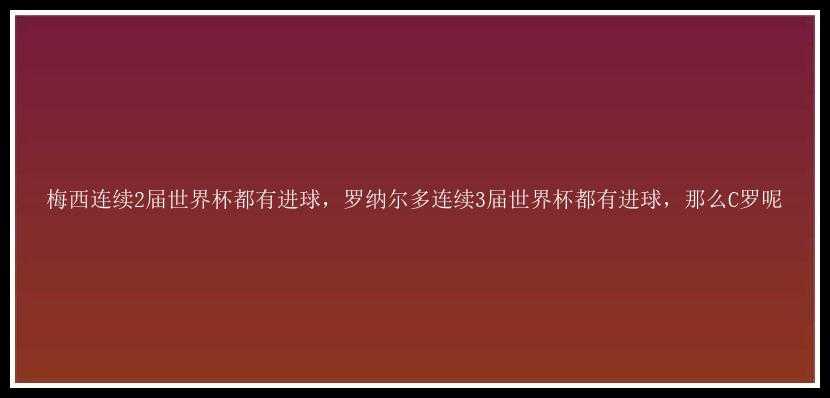 梅西连续2届世界杯都有进球，罗纳尔多连续3届世界杯都有进球，那么C罗呢