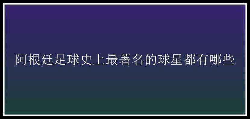 阿根廷足球史上最著名的球星都有哪些