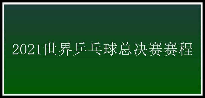 2021世界乒乓球总决赛赛程