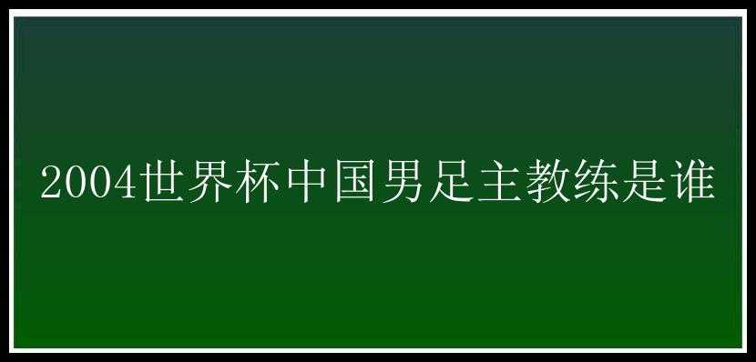 2004世界杯中国男足主教练是谁