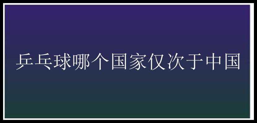 乒乓球哪个国家仅次于中国