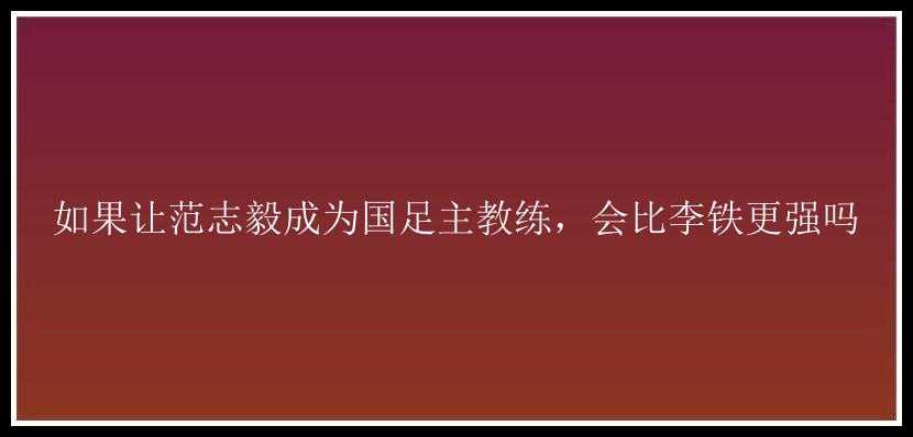 如果让范志毅成为国足主教练，会比李铁更强吗