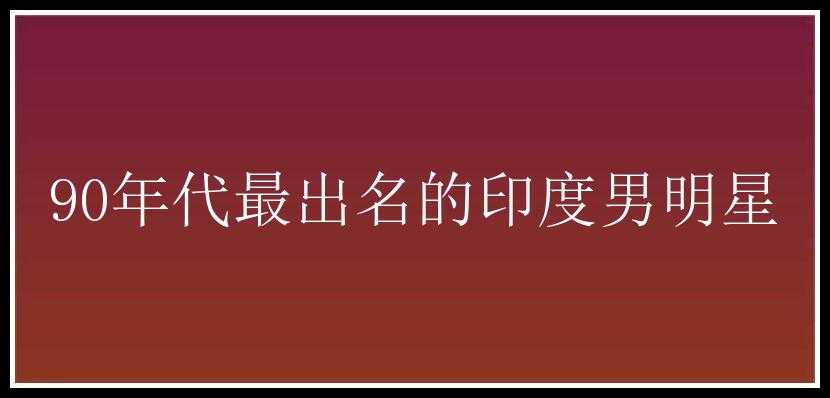 90年代最出名的印度男明星