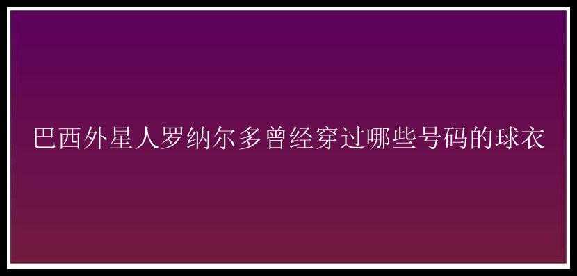 巴西外星人罗纳尔多曾经穿过哪些号码的球衣