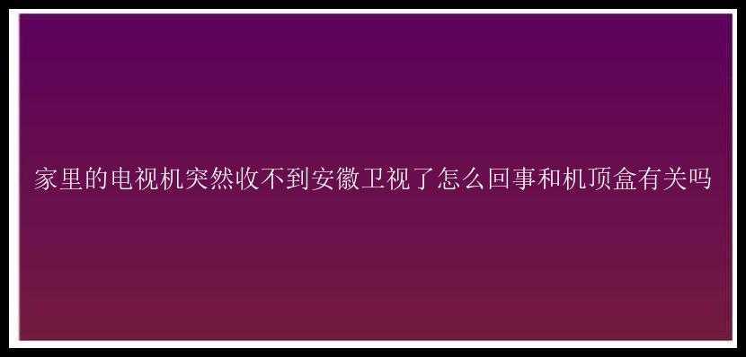 家里的电视机突然收不到安徽卫视了怎么回事和机顶盒有关吗