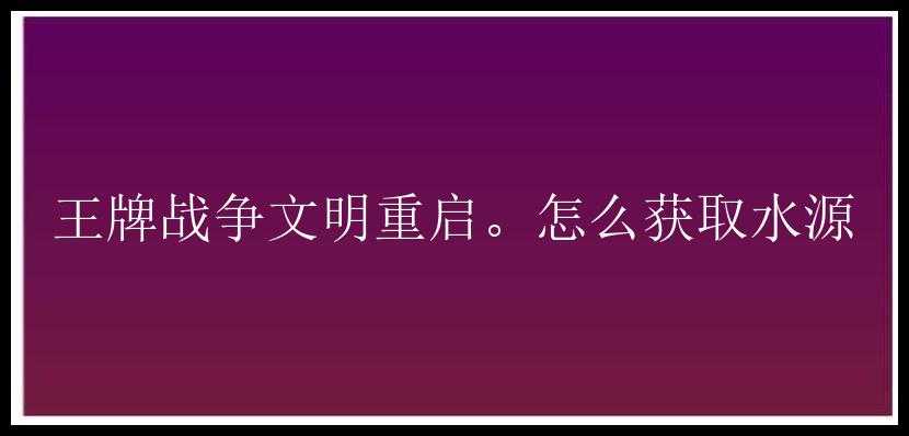 王牌战争文明重启。怎么获取水源