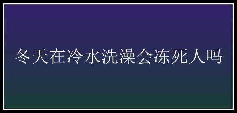 冬天在冷水洗澡会冻死人吗