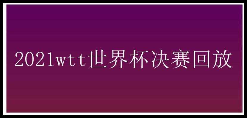 2021wtt世界杯决赛回放