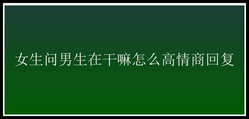 女生问男生在干嘛怎么高情商回复