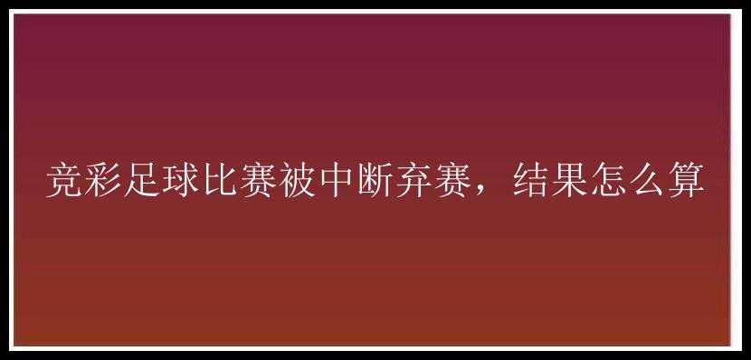 竞彩足球比赛被中断弃赛，结果怎么算