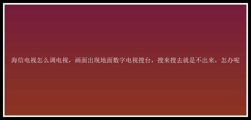 海信电视怎么调电视，画面出现地面数字电视搜台，搜来搜去就是不出来，怎办呢