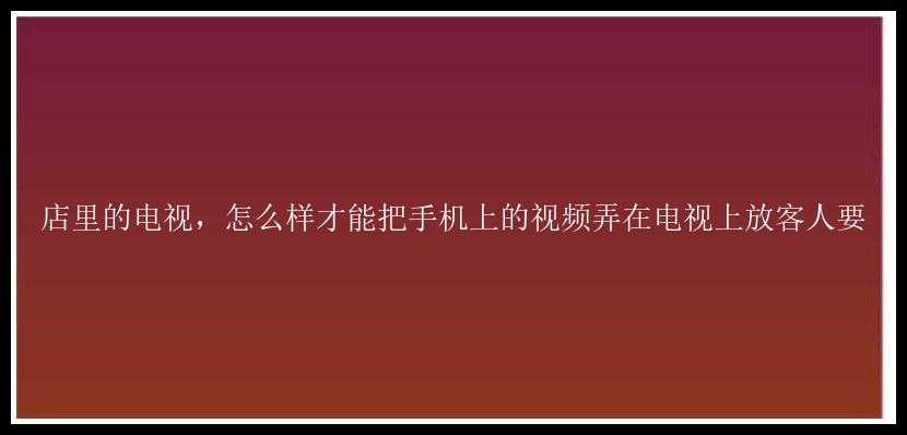 店里的电视，怎么样才能把手机上的视频弄在电视上放客人要