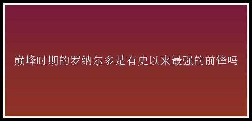 巅峰时期的罗纳尔多是有史以来最强的前锋吗