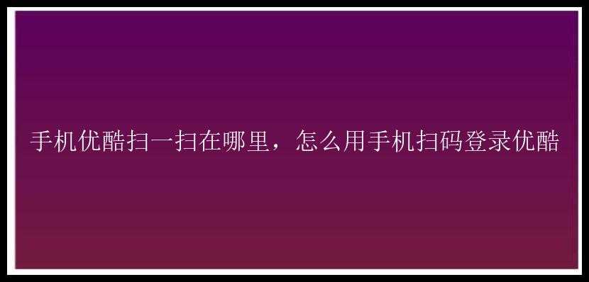 手机优酷扫一扫在哪里，怎么用手机扫码登录优酷