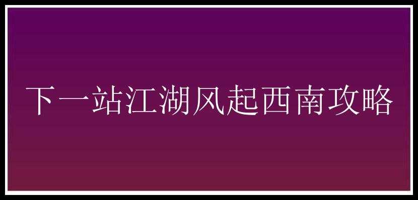 下一站江湖风起西南攻略