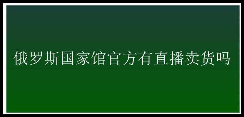 俄罗斯国家馆官方有直播卖货吗