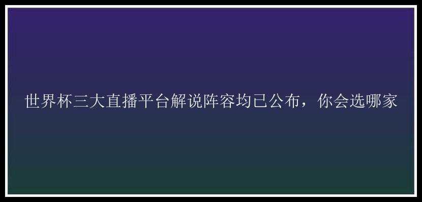 世界杯三大直播平台解说阵容均已公布，你会选哪家