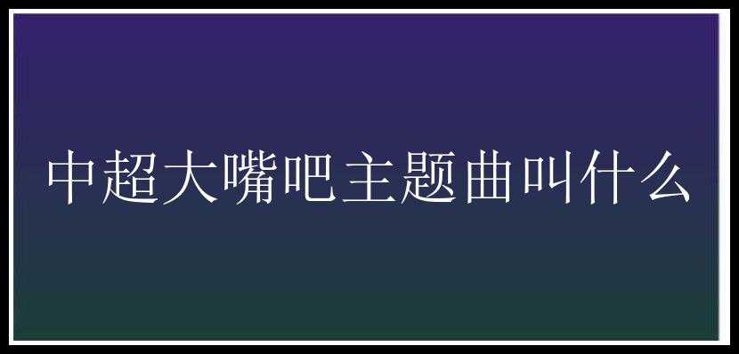 中超大嘴吧主题曲叫什么